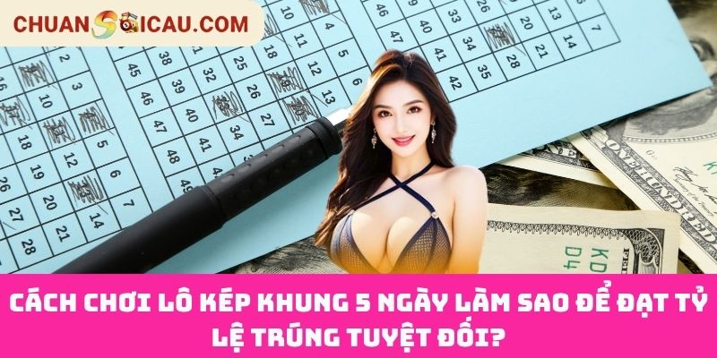 Cách Chơi Lô Kép Khung 5 Ngày Làm Sao Để Đạt Tỷ Lệ Trúng Tuyệt Đối?