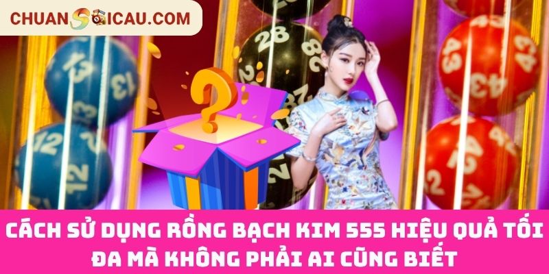 Cách sử dụng Rồng Bạch Kim 555 hiệu quả tối đa mà không phải ai cũng biết