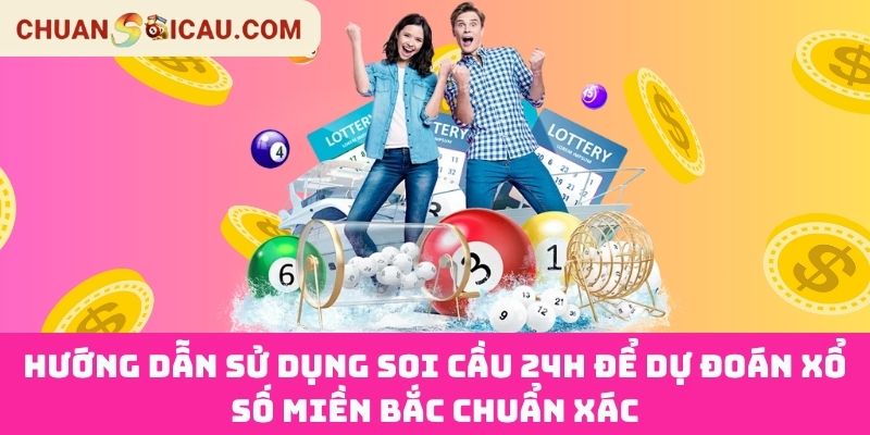 Hướng Dẫn Sử Dụng Soi Cầu 24h Để Dự Đoán Xổ Số Miền Bắc Chuẩn Xác
