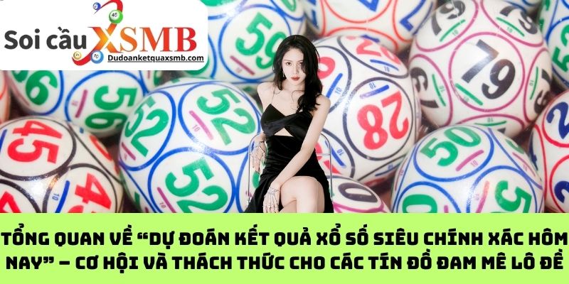 Tổng quan về “dự đoán kết quả xổ số siêu chính xác hôm nay” – Cơ hội và thách thức cho các tín đồ đam mê lô đề