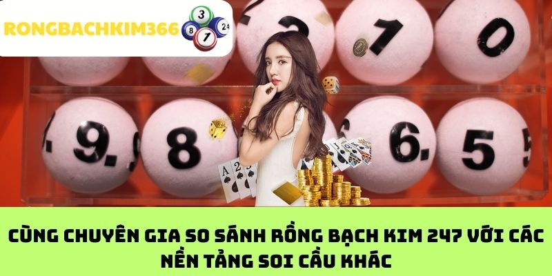 Cùng chuyên gia so sánh Rồng bạch kim 247 với các nền tảng soi cầu khác